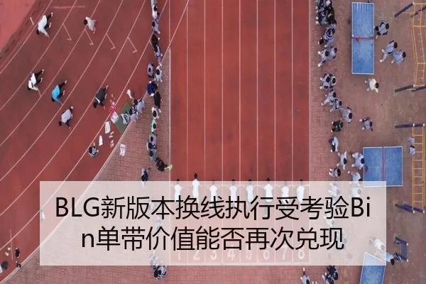 BLG新版本换线执行受考验Bin单带价值能否再次兑现