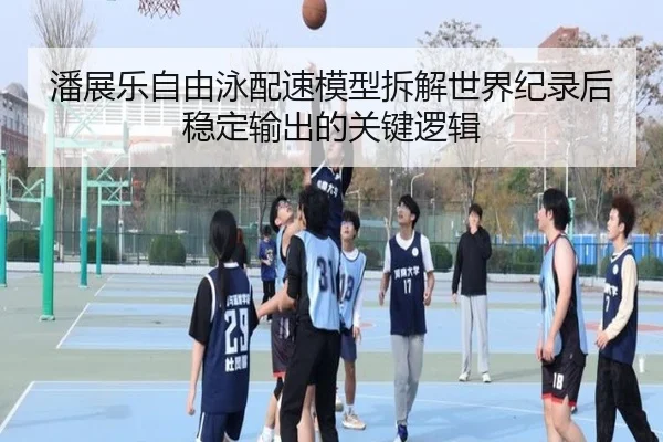 潘展乐自由泳配速模型拆解世界纪录后稳定输出的关键逻辑