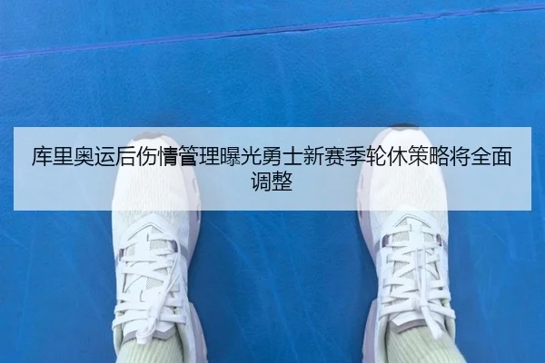 库里奥运后伤情管理曝光勇士新赛季轮休策略将全面调整（K1 Sports）